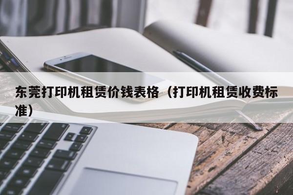 东莞打印机租赁价钱表格（打印机租赁收费标准）