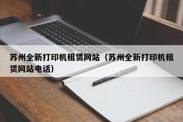 苏州全新打印机租赁网站（苏州全新打印机租赁网站电话）