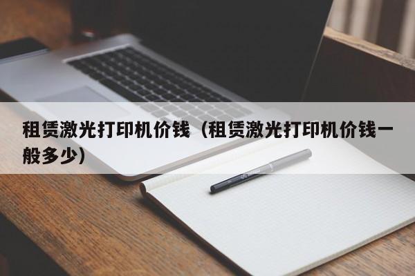 租赁激光打印机价钱（租赁激光打印机价钱一般多少）