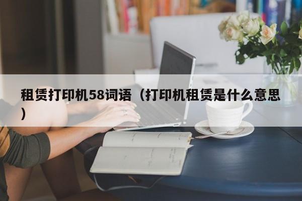 租赁打印机58词语（打印机租赁是什么意思）