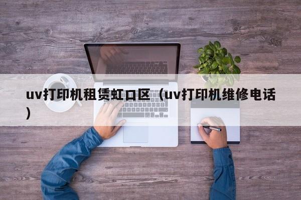 uv打印机租赁虹口区（uv打印机维修电话）