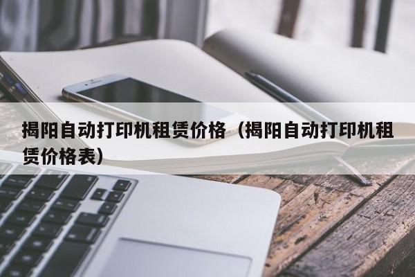 揭阳自动打印机租赁价格（揭阳自动打印机租赁价格表）