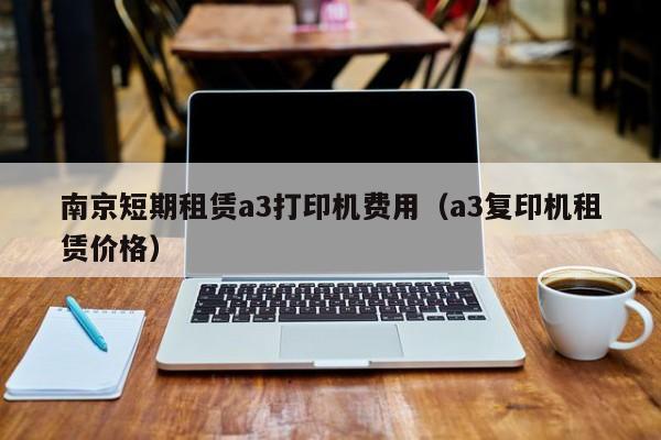 南京短期租赁a3打印机费用（a3复印机租赁价格）