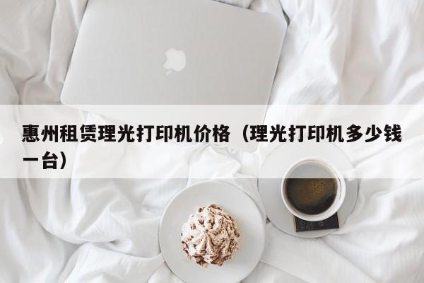 惠州租赁理光打印机价格（理光打印机多少钱一台）