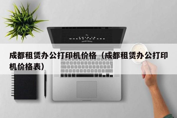 成都租赁办公打印机价格（成都租赁办公打印机价格表）