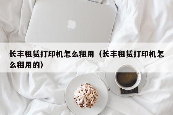 长丰租赁打印机怎么租用（长丰租赁打印机怎么租用的）