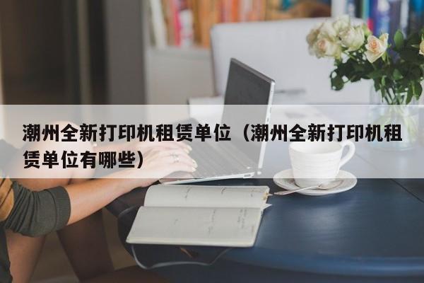 潮州全新打印机租赁单位（潮州全新打印机租赁单位有哪些）